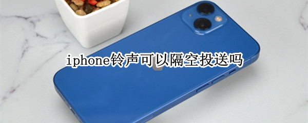 iphone铃声可以隔空投送吗 iphone手机铃声可以隔空投送吗