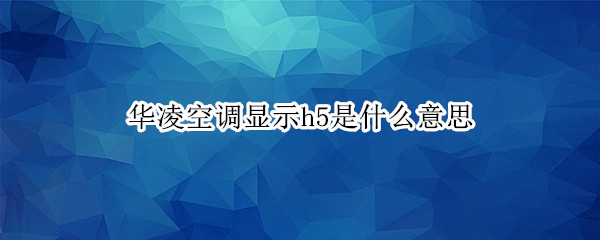 华凌空调显示h5是什么意思 华凌空调制热出现H5什么情况