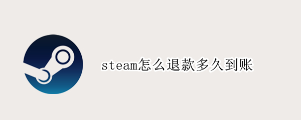 steam怎么退款多久到账（Steam退款一般多久到账）