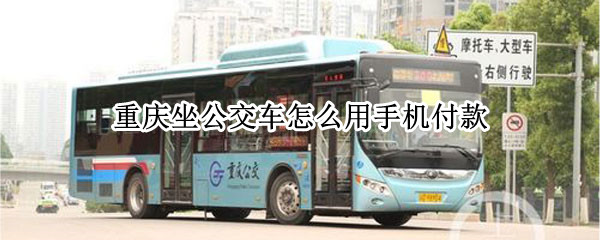 重庆坐公交车怎么用手机付款 重庆市区乘坐公交车怎么支付最方便
