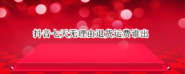 抖音七天无理由退货运费谁出? 抖音七天无理由要付运费嘛