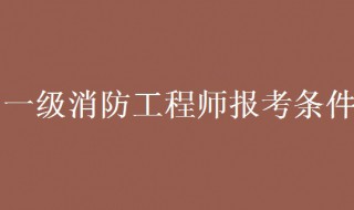 一级消防工程师考试条件 一级消防工程师考试条件及要求