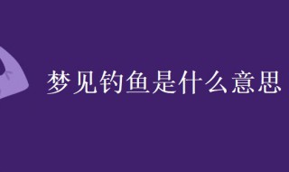 梦见钓鱼是什么意思（晚上梦见钓鱼是什么意思）