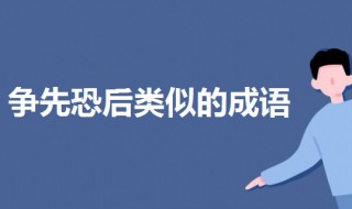 争先恐后类似的成语（争先恐后类似的成语有哪些含反义词）