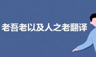 老吾老以及人之老翻译（老吾老以及人之老翻译成英语）