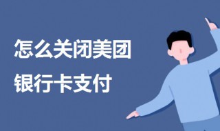 怎么关闭美团银行卡支付 怎么在美团关闭银行卡