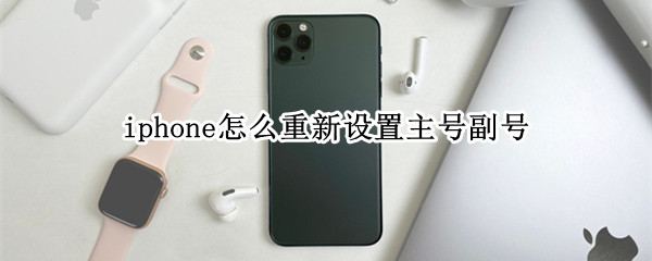 iphone怎么重新设置主号副号 苹果怎么重新设置主号副号