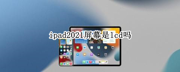 ipad2021屏幕是lcd吗（ipad2020是lcd吗）