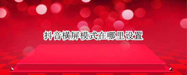 抖音横屏模式在哪里设置 iPad抖音横屏模式在哪里设置