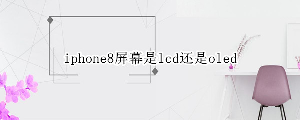 iphone8屏幕是lcd还是oled（苹果8plus屏幕是lcd屏幕吗）