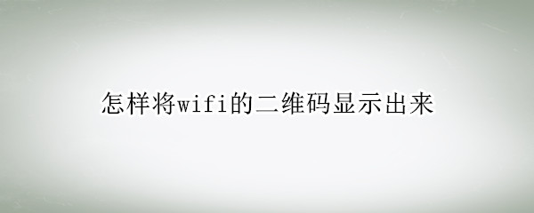 怎样将wifi的二维码显示出来 怎么把wifi二维码显示出来