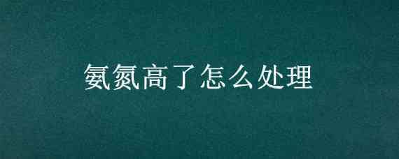 氨氮高了怎么处理 污水氨氮高了怎么处理