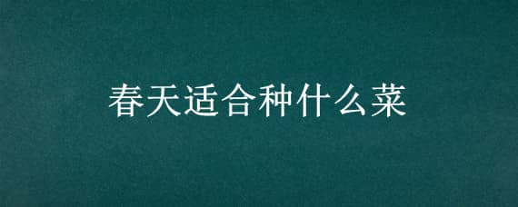 春天适合种什么菜 春天适合种什么菜苗