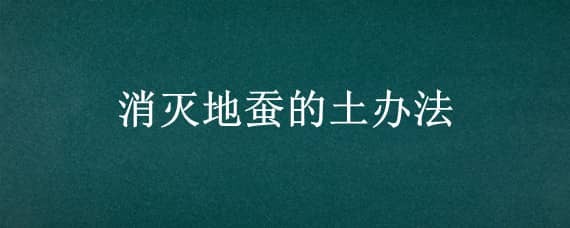 消灭地蚕的土办法 地里的土蚕怎么消灭