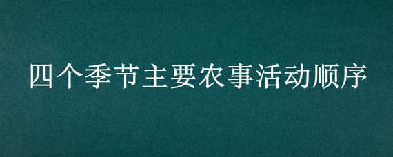 四个季节主要农事活动顺序（四个季节主要农事活动顺序二年级）