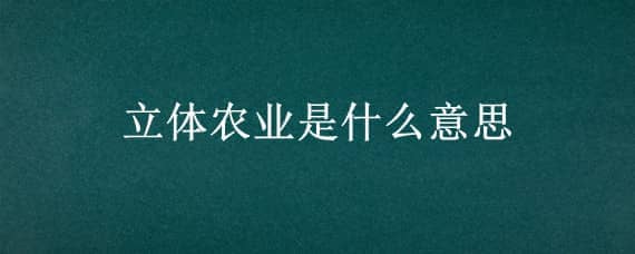 立体农业是什么意思（立体农业是利用什么原理）