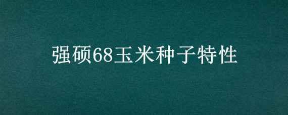 强硕68玉米种子特性 强硕68玉米种子简介