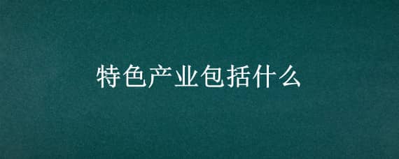 特色产业包括什么 特色产业的特点