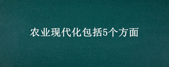 农业现代化包括5个方面（农业现代化五个方面）