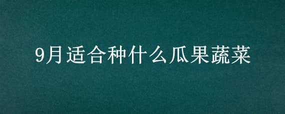 9月适合种什么瓜果蔬菜（9月适合种什么瓜果蔬菜呢）