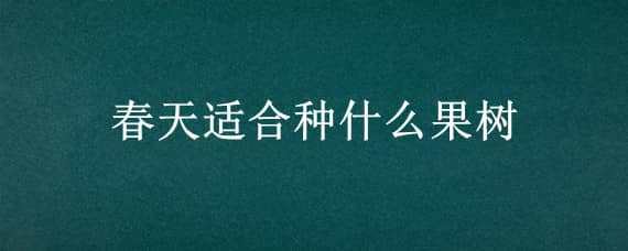 春天适合种什么果树（春天适合种植什么果树）