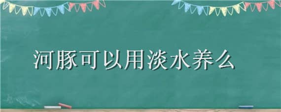 河豚可以用淡水养么 河豚可以用淡水养么吗