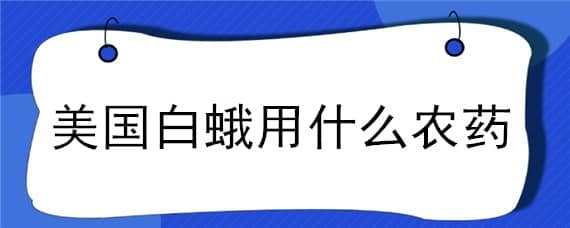 美国白蛾用什么农药（美国白蛾用什么农药防治）