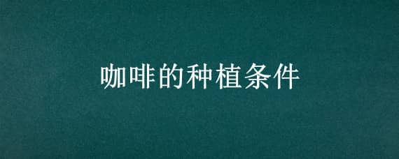 咖啡的种植条件 咖啡的种植条件及种类