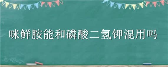 咪鲜胺能和磷酸二氢钾混用吗