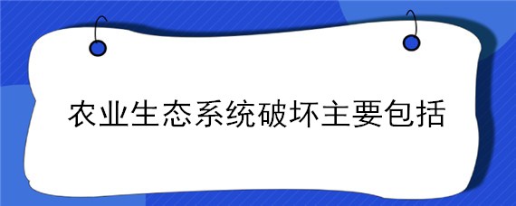 农业生态系统破坏主要包括 农业生态系统的组成包括