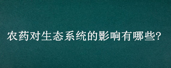 农药对生态系统的影响有哪些? 农药使用对生态环境的影响