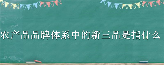 农产品品牌体系中的新三品是指什么（农产品品牌体系中的新三品指的是什么）