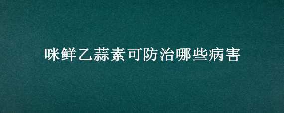 咪鲜乙蒜素可防治哪些病害