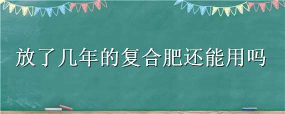 放了几年的复合肥还能用吗