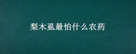 梨木虱最怕什么农药（梨木虱最怕什么农药水）