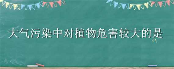 大气污染中对植物危害较大的是 大气污染中对植物危害较大的是?