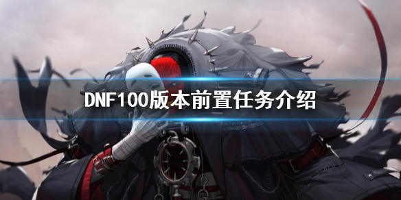 DNF100版本前置任务有什么 dnf100深渊前置任务是什么