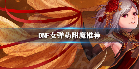 DNF女弹药怎么附魔 dnf女弹药需要附魔属性攻击吗