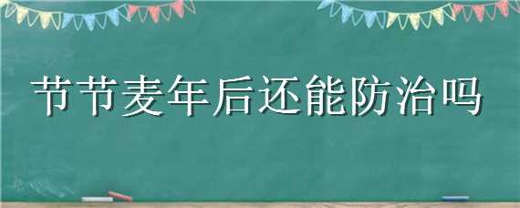 节节麦年后还能防治吗（节节麦年后打药可以吗）