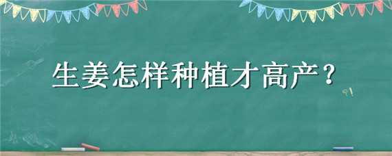 生姜怎样种植才高产（生姜怎么种植才高产）