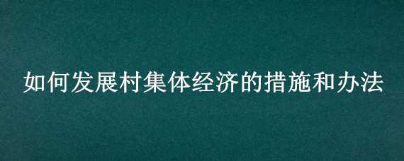 如何发展村集体经济的措施和办法 农村发展村集体经济的措施和办法