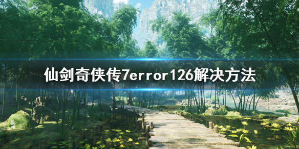 仙剑奇侠传7error126怎么解决 仙剑7error126解决方法