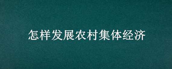 怎样发展农村集体经济（怎样发展农村集体经济方案）