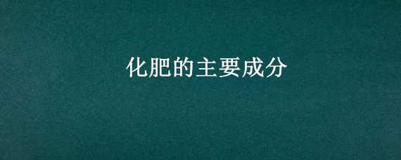 化肥的主要成分 化肥的主要成分是什么