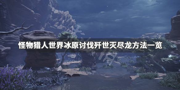 怪物猎人世界冰原歼世灭尽龙怎么打（怪物猎人世界冰原歼世灭尽龙）