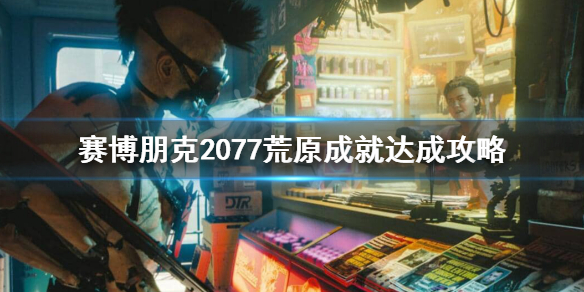 赛博朋克2077荒原成就怎么做 赛博朋克2077荒原成就达成攻略