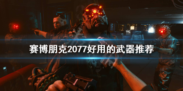 赛博朋克2077有哪些好用的武器（赛博朋克2077有哪些好用的武器装备）