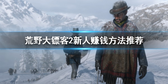 荒野大镖客2新人赚钱方法推荐 荒野大镖客2前期赚钱攻略