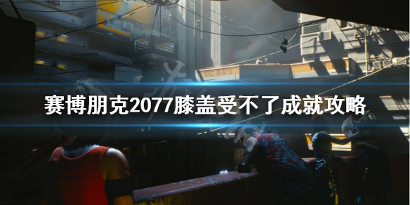 赛博朋克2077膝盖受不了怎么做 赛博朋克2077腿部加固