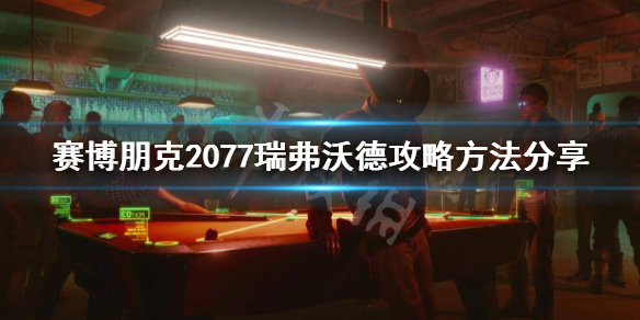 赛博朋克2077瑞弗怎么攻略 赛博朋克2077弗瑞在哪